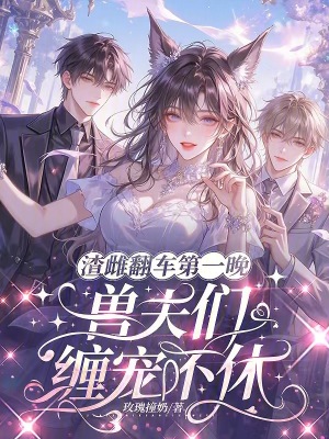 渣雌翻车第一晚，兽夫们缠宠不休